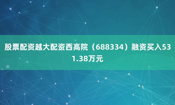 股票配资越大配资西高院（688334）融资买入531.38万元