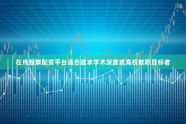 在线股票配资平台适合追求学术深度或高校教职目标者