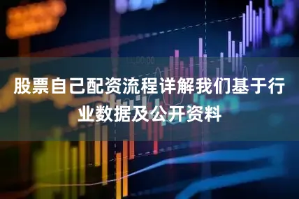 股票自己配资流程详解我们基于行业数据及公开资料