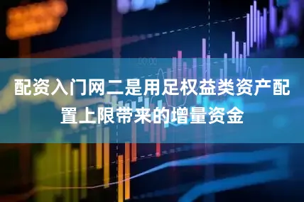 配资入门网二是用足权益类资产配置上限带来的增量资金