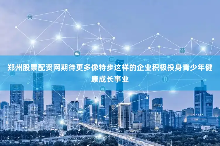 郑州股票配资网期待更多像特步这样的企业积极投身青少年健康成长事业