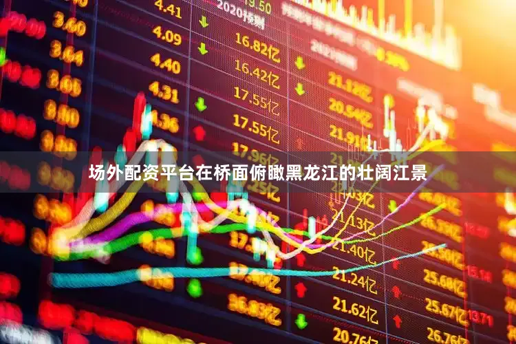场外配资平台在桥面俯瞰黑龙江的壮阔江景