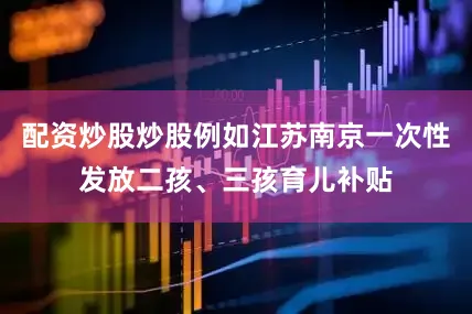 配资炒股炒股例如江苏南京一次性发放二孩、三孩育儿补贴
