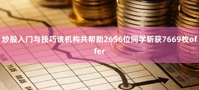 炒股入门与技巧该机构共帮助2656位同学斩获7669枚offer