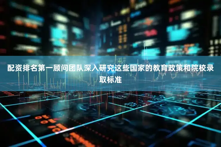 配资排名第一顾问团队深入研究这些国家的教育政策和院校录取标准