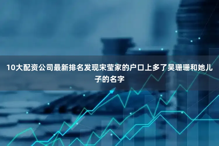 10大配资公司最新排名发现宋莹家的户口上多了吴珊珊和她儿子的名字