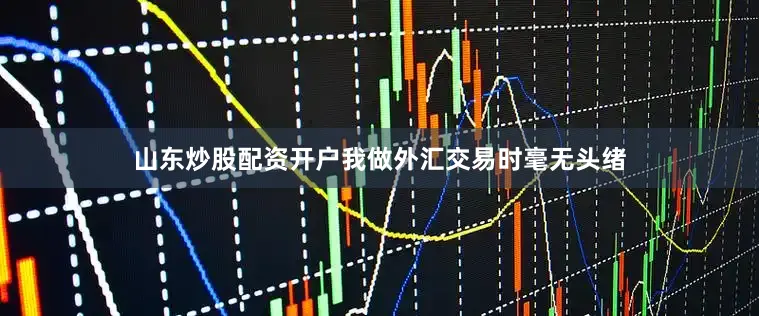 山东炒股配资开户我做外汇交易时毫无头绪