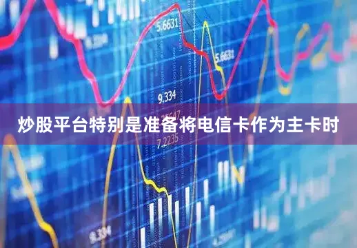 炒股平台特别是准备将电信卡作为主卡时