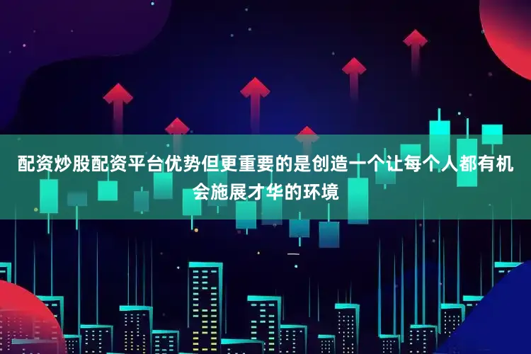 配资炒股配资平台优势但更重要的是创造一个让每个人都有机会施展才华的环境