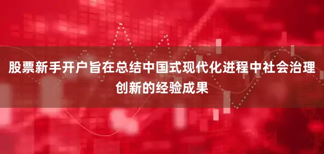 股票新手开户旨在总结中国式现代化进程中社会治理创新的经验成果