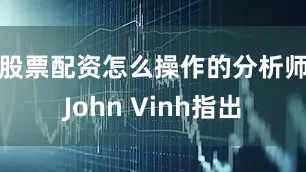 股票配资怎么操作的　　分析师John Vinh指出